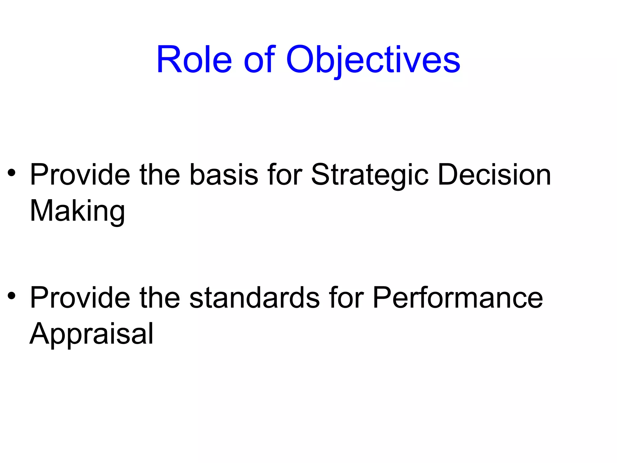 Role of Objectives
• Provide the basis for Strategic Decision
Making
• Provide the standards for Performance
Appraisal

 