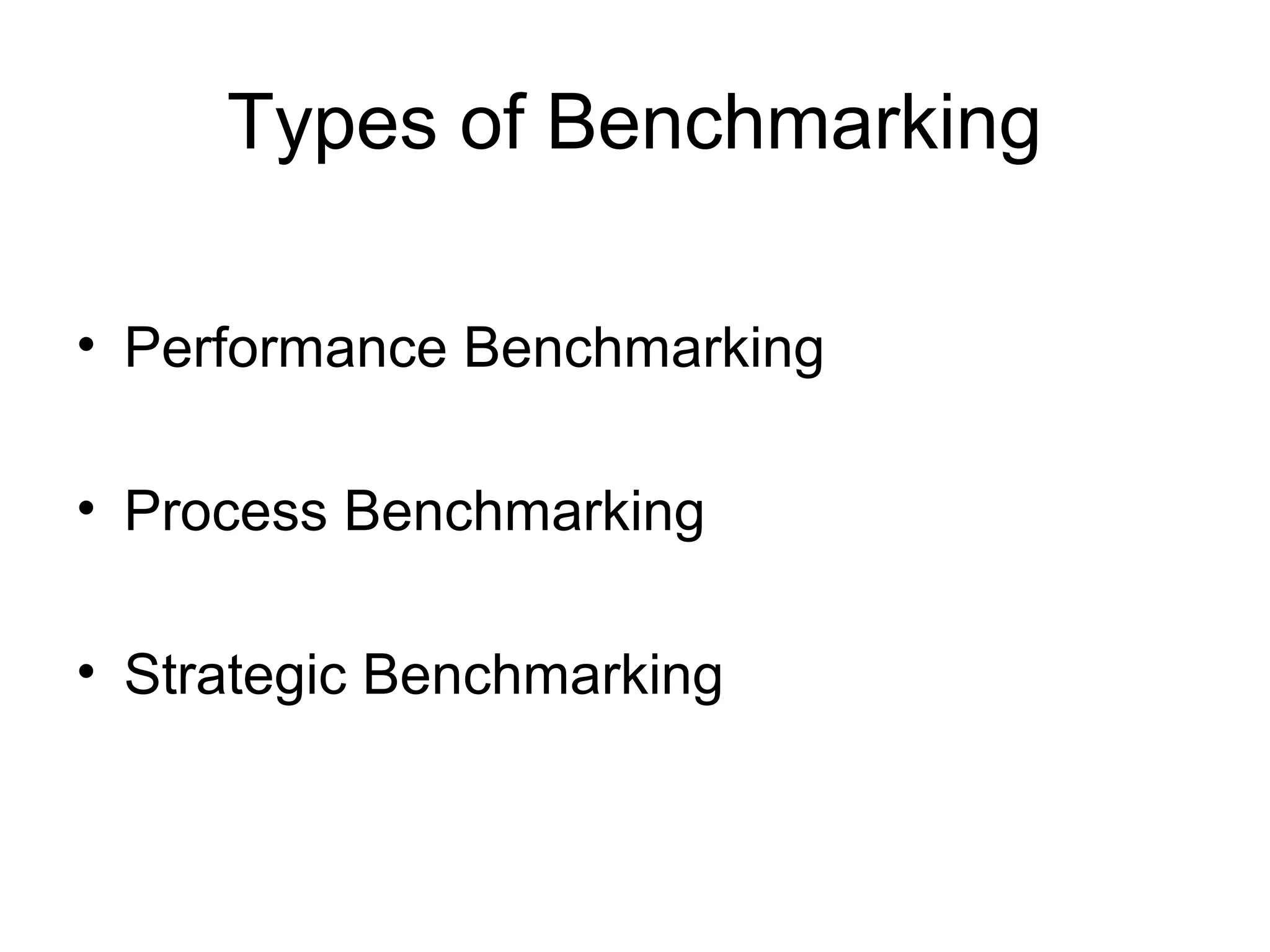 Types of Benchmarking
• Performance Benchmarking
• Process Benchmarking
• Strategic Benchmarking

 