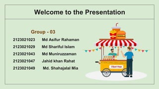 Welcome to the Presentation
Group - 03
2123021023 Md Asifur Rahaman
2123021029 Md Shariful Islam
2123021043 Md Muniruzzaman
2123021047 Jahid khan Rahat
2123021049 Md. Shahajalal Mia
 