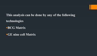 This analysis can be done by any of the following
technologies
BCG Matrix
GE nine cell Matrix
 