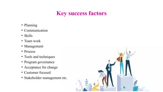 Key success factors
• Planning
• Communication
• Skills
• Team work
• Management
• Process
• Tools and techniques
• Program governance
• Acceptance for change
• Customer focused
• Stakeholder management etc.
 