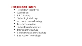 Technological factors
 Technology incentives
 Automation
 R&D activity
 Technological change
 Access to new technology
 Level of innovation
 Technological awareness
 Internet infrastructure
 Communication infrastructure
 Life cycle of technology
 