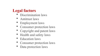 Legal factors
 Discrimination laws
 Antitrust laws
 Employment laws
 Consumer protection laws
 Copyright and patent laws
 Health and safety laws
 Education laws
 Consumer protection laws
 Data protection laws
 