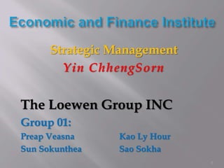 Strategic Management
        Yin ChhengSorn


The Loewen Group INC
Group 01:
Preap Veasna    Kao Ly Hour
Sun Sokunthea   Sao Sokha
                              1
 