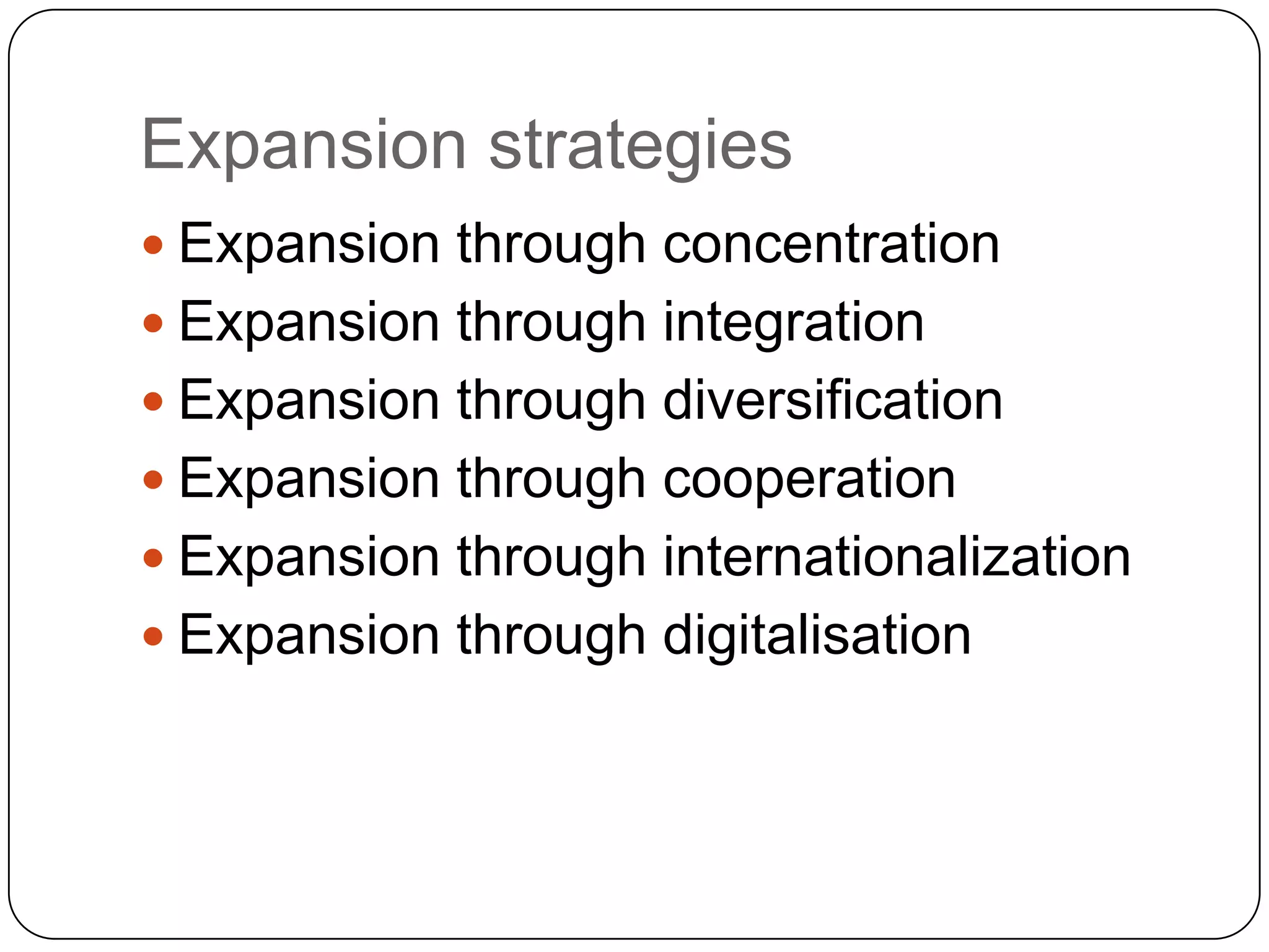 Expansion strategies
 Expansion through concentration
 Expansion through integration
 Expansion through diversification
 Expansion through cooperation
 Expansion through internationalization
 Expansion through digitalisation
 