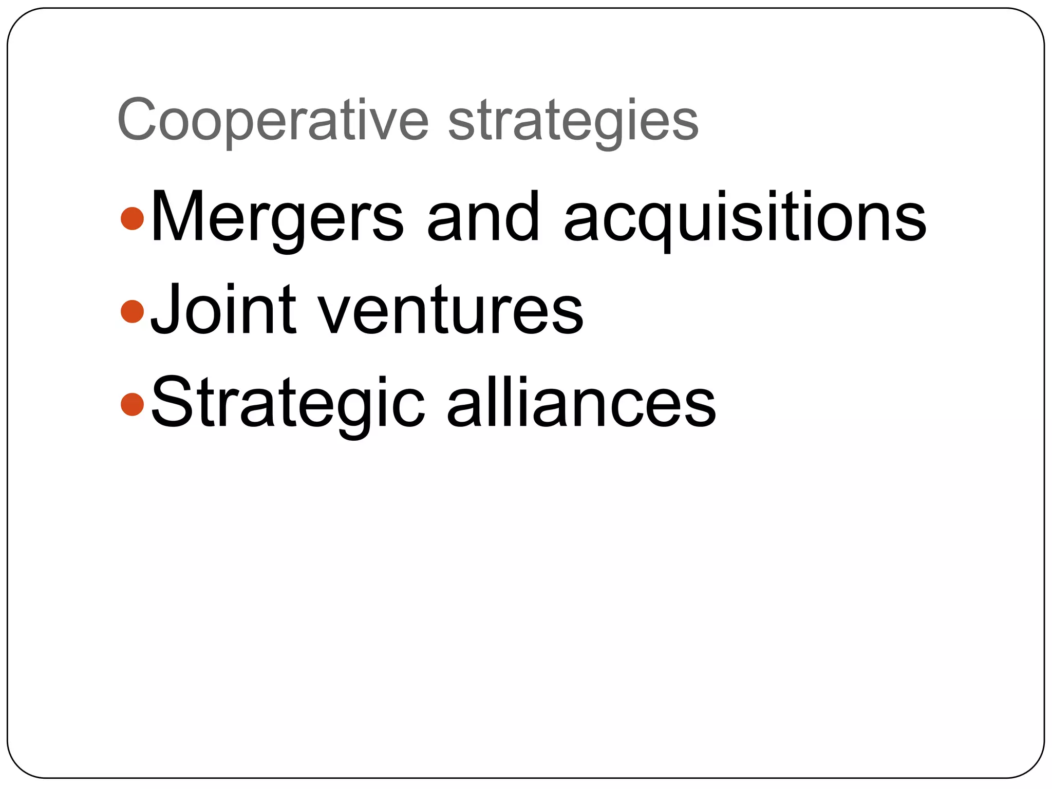 Cooperative strategies
Mergers and acquisitions
Joint ventures
Strategic alliances
 