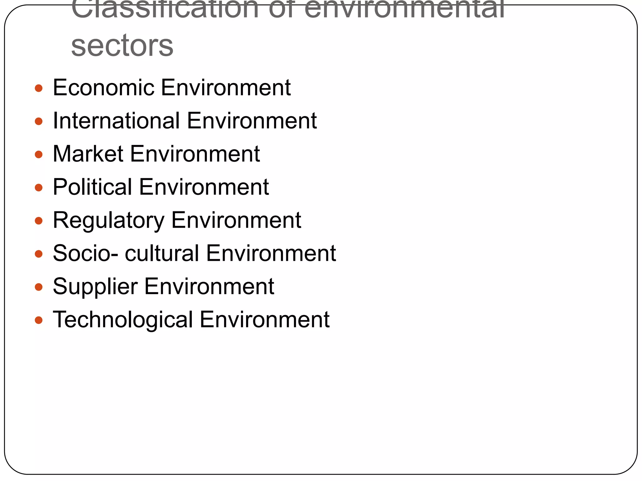 Classification of environmental
sectors
 Economic Environment
 International Environment
 Market Environment
 Political Environment
 Regulatory Environment
 Socio- cultural Environment
 Supplier Environment
 Technological Environment
 