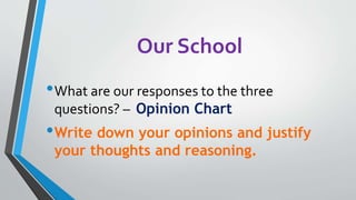 Our School
•What are our responses to the three
questions? – Opinion Chart
•Write down your opinions and justify
your thoughts and reasoning.
 