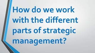 How do we work
with the different
parts of strategic
management?
 