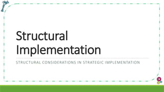 Structural
Implementation
STRUCTURAL CONSIDERATIONS IN STRATEGIC IMPLEMENTATION
 