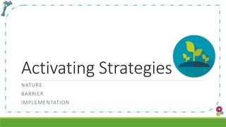 Activating Strategies
NATURE
BARRIER
IMPLEMENTATION
 