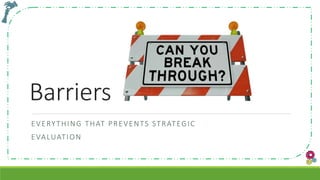 Barriers
EVERYTHING THAT PREVENTS STRATEGIC
EVALUATION
 