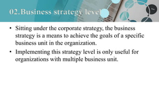 02.Business strategy level
• Sitting under the corporate strategy, the business
strategy is a means to achieve the goals o...