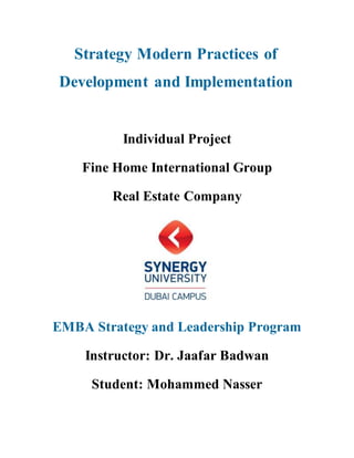 Strategy Modern Practices of
Development and Implementation
Individual Project
Fine Home International Group
Real Estate Company
EMBA Strategy and Leadership Program
Instructor: Dr. Jaafar Badwan
Student: Mohammed Nasser
 