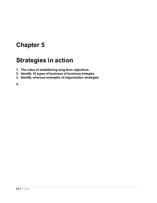 11 | P a g e
Chapter 5
Strategies in action
1. The value of establishing long-term objectives.
2. Identify 16 types of business of business trategies
3. Identify umerous examples of organisation strategies
4.
 