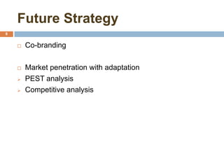 Future Strategy
8
 Co-branding
 Market penetration with adaptation
 PEST analysis
 Competitive analysis
 