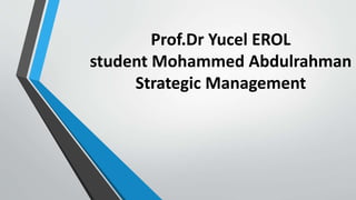 Prof.Dr Yucel EROL
student Mohammed Abdulrahman
Strategic Management
 