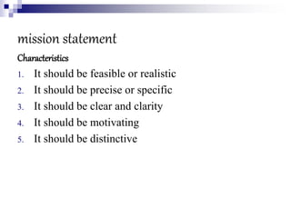 mission statement
Characteristics
1. It should be feasible or realistic
2. It should be precise or specific
3. It should be clear and clarity
4. It should be motivating
5. It should be distinctive
 