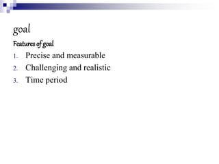 goal
Features of goal
1. Precise and measurable
2. Challenging and realistic
3. Time period
 