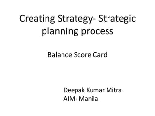 Creating Strategy- Strategic
planning process
Balance Score Card
Deepak Kumar Mitra
AIM- Manila
 