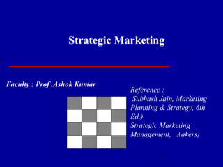 Strategic Marketing


Faculty : Prof .Ashok Kumar
                              Reference :
                               Subhash Jain, Marketing
                              Planning & Strategy, 6th
                              Ed.)
                              Strategic Marketing
                              Management, Aakers)


                                       1
 