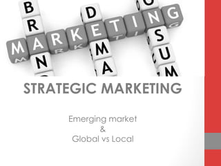 STRATEGIC MARKETING
Emerging market
&
Global vs Local
 