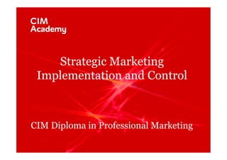 CIM Diploma in Professional Marketing
CIM Diploma in Professional Marketing
Strategic Marketing
Implementation and Control
 