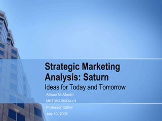 Strategic Marketing Analysis: Saturn Ideas for Today and Tomorrow Allison M. Abedin MKT380-0603A-01 Professor Collier July 10, 2006 
