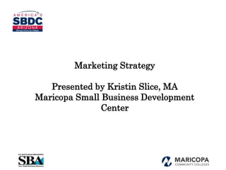 Marketing Strategy
Presented by Kristin Slice, MA
Maricopa Small Business Development
Center
 