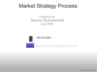 Market Strategy Process
         Prepared by
    Benny Sommerfeld
          July 2009



       805-794-0580


      benny.sommerfeld@gmail.com




                                   © 2009 Benny Sommerfeld
 