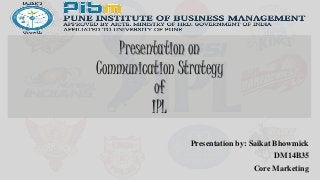 Presentation on
Communication Strategy
of
IPL
Presentation by: Saikat Bhowmick
DM14B35
Core Marketing
 