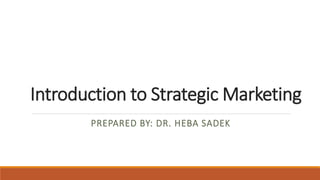 Introduction to Strategic Marketing
PREPARED BY: DR. HEBA SADEK
 