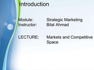 Powerpoint Templates
Module: Strategic Marketing
Instructor: Bilal Ahmad
LECTURE: Markets and Competitive
Space
Introduction
 