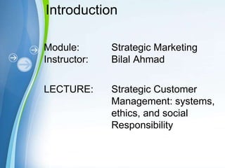 Powerpoint Templates
Module: Strategic Marketing
Instructor: Bilal Ahmad
LECTURE: Strategic Customer
Management: systems,
ethics, and social
Responsibility
Introduction
 