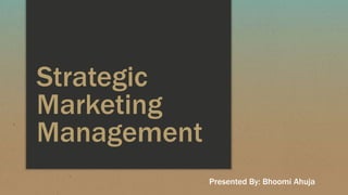 Strategic
Marketing
Management
Presented By: Bhoomi Ahuja
 