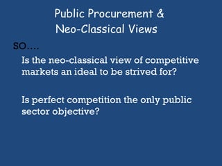 Public Procurement &  Neo-Classical Views SO….  Is the neo-classical view of competitive markets an ideal to be strived for? Is perfect competition the only public sector objective? 