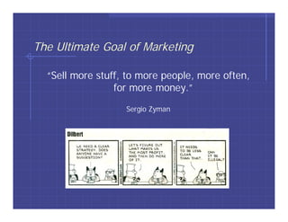 The Ultimate Goal of Marketing

  “Sell more stuff, to more people, more often,
                 for more money.”

                   Sergio Zyman
 