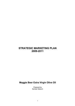 STRATEGIC MARKETING PLAN
        2009-2011




Maggie Beer Extra Virgin Olive Oil
            Prepared by
           Sameer Qaiyum




                 1
 