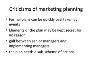 Criticisms of marketing planning <ul><li>Formal plans can be quickly overtaken by events </li></ul><ul><li>Elements of the...