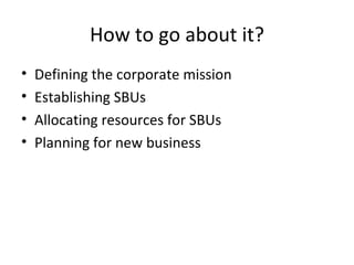 How to go about it? <ul><li>Defining the corporate mission </li></ul><ul><li>Establishing SBUs </li></ul><ul><li>Allocatin...