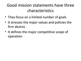 Good mission statements have three characteristics <ul><li>They focus on a limited number of goals </li></ul><ul><li>It st...