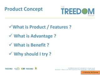 Product Concept
4. Marketing Mix Planning
What is Product / Features ?
 What is Advantage ?
 What is Benefit ?
 Why should I try ?
 