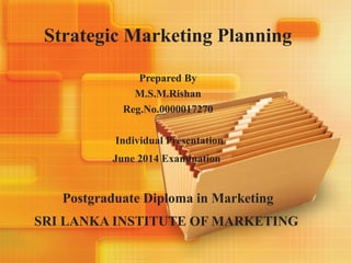 Strategic Marketing Planning
Prepared By
M.S.M.Rishan
Reg.No.0000017270
Individual Presentation
June 2014 Examination
Postgraduate Diploma in Marketing
SRI LANKA INSTITUTE OF MARKETING
 
