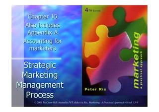 StrategicStrategic
MarketingMarketing
ManagementManagement
ProcessProcess
Chapter 15Chapter 15
Also includesAlso includes
Appendix AAppendix A
Accounting forAccounting for
marketersmarketers
© 2001 McGraw-Hill Australia PPT slides t/a Rix, Marketing: A Practical Approach 4th ed 15-1
 