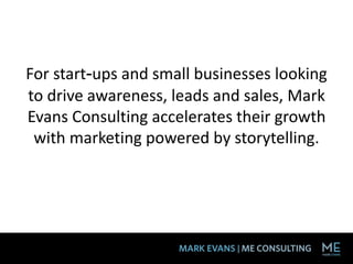 For start-ups and small businesses looking
to drive awareness, leads and sales, Mark
Evans Consulting accelerates their growth
with marketing powered by storytelling.
 
