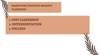 1. COST LEADERSHIP
2. DIFFRERENTIATION
3. FOCUSED
MARKETING STRATEGY BROADLY
CLASSIFIED:
 