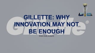 GILLETTE: WHY
INNOVATION MAY NOT
BE ENOUGH
(Case study analysis)
 