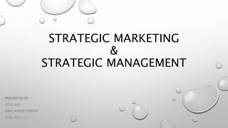STRATEGIC MARKETING
&
STRATEGIC MANAGEMENT
PRESENTED BY-
ATUL RAJ
MBA (AGRIBUSINESS)
ROLL NO.- 11
 