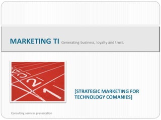 MARKETING TI Generating business, loyalty and trust.




                                   [STRATEGIC MARKETING FOR
                                   TECHNOLOGY COMANIES]

Consulting services presentation
 