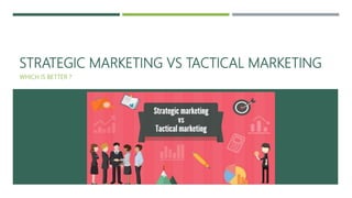 STRATEGIC MARKETING VS TACTICAL MARKETING
WHICH IS BETTER ?
 